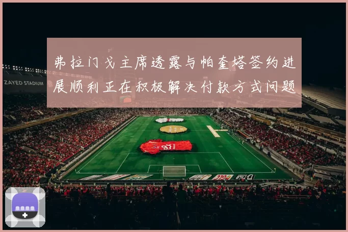 弗拉门戈主席透露与帕奎塔签约进展顺利正在积极解决付款方式问题