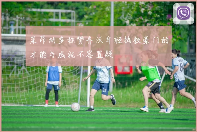 莱昂纳多称赞齐沃年轻执教豪门的才能与成就不容置疑