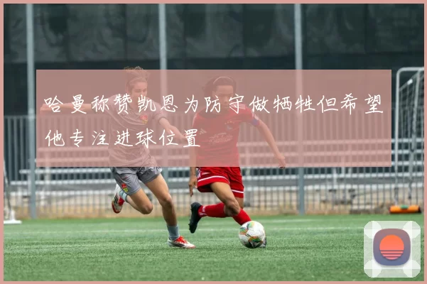 哈曼称赞凯恩为防守做牺牲但希望他专注进球位置