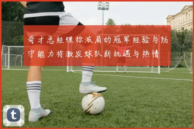 奇才总经理称浓眉的冠军经验与防守能力将激发球队新机遇与热情