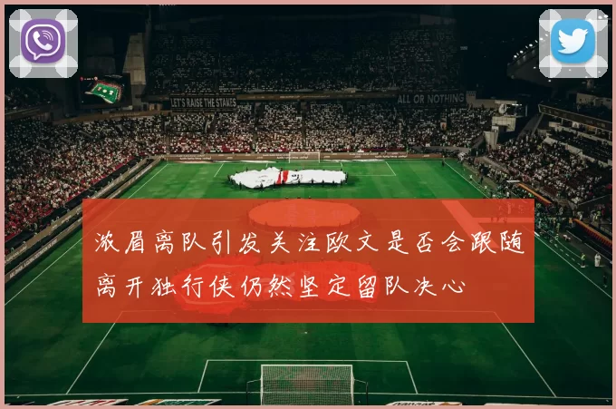 浓眉离队引发关注欧文是否会跟随离开独行侠仍然坚定留队决心