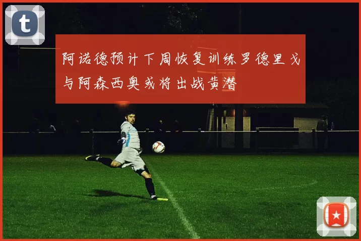 阿诺德预计下周恢复训练罗德里戈与阿森西奥或将出战黄潜