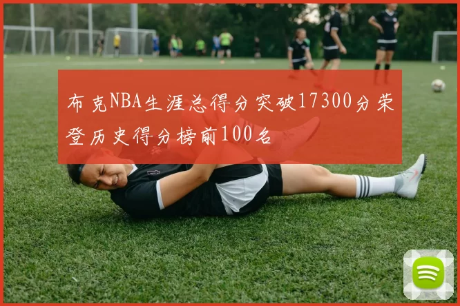 布克NBA生涯总得分突破17300分荣登历史得分榜前100名