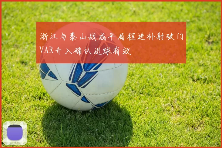 浙江与泰山战成平局程进补射破门VAR介入确认进球有效
