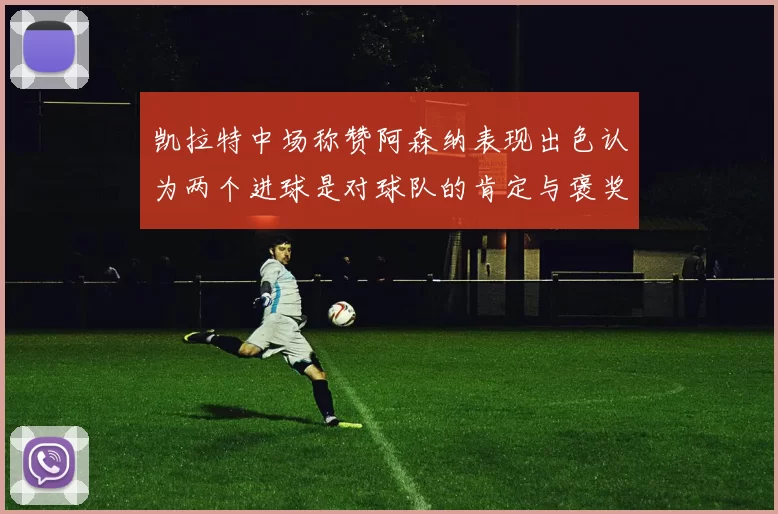 凯拉特中场称赞阿森纳表现出色认为两个进球是对球队的肯定与褒奖