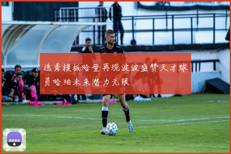 选秀模板哈登再现波波盛赞天才球员哈珀未来潜力无限