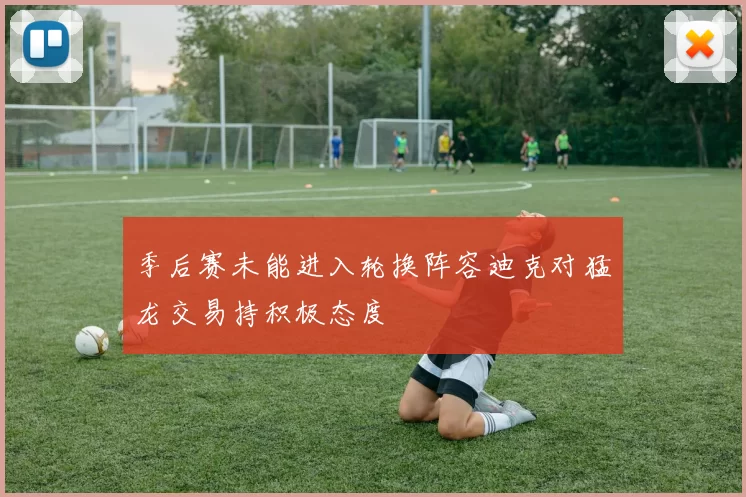 季后赛未能进入轮换阵容迪克对猛龙交易持积极态度