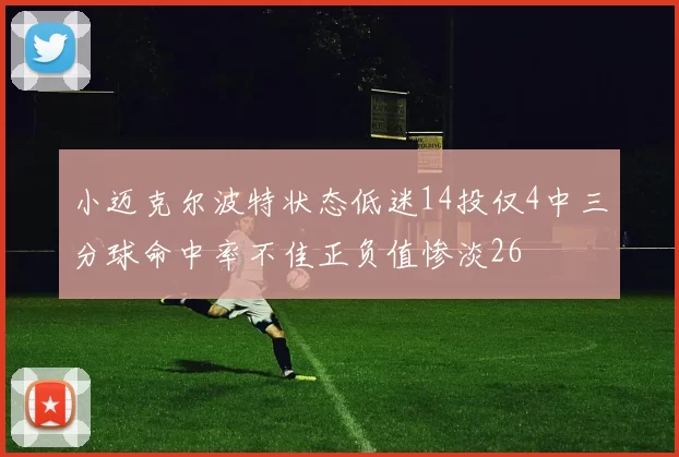 小迈克尔波特状态低迷14投仅4中三分球命中率不佳正负值惨淡26