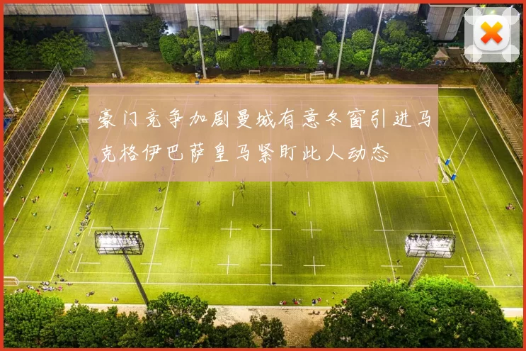 豪门竞争加剧曼城有意冬窗引进马克格伊巴萨皇马紧盯此人动态
